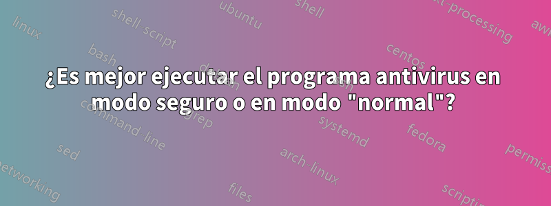 ¿Es mejor ejecutar el programa antivirus en modo seguro o en modo "normal"?