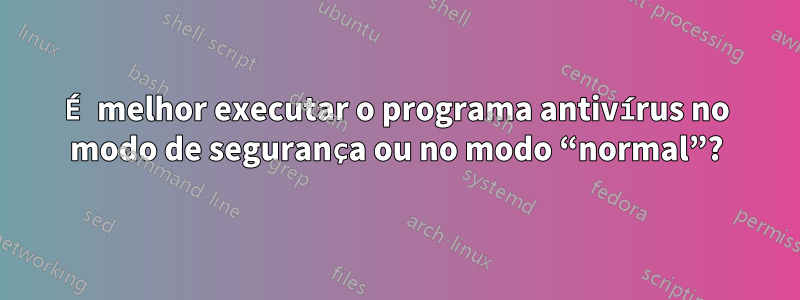 É melhor executar o programa antivírus no modo de segurança ou no modo “normal”?
