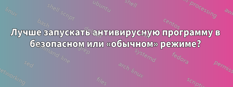 Лучше запускать антивирусную программу в безопасном или «обычном» режиме?