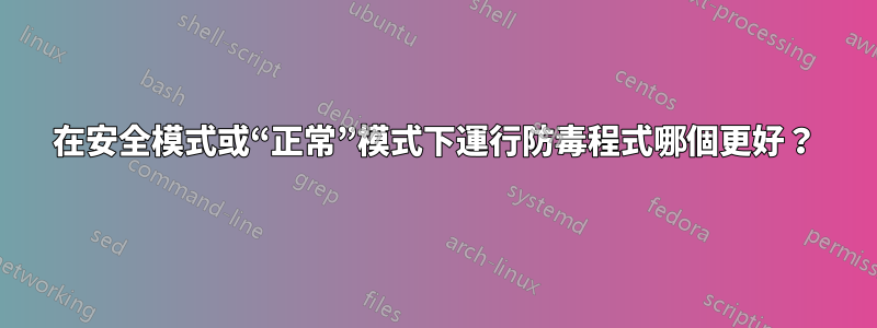 在安全模式或“正常”模式下運行防毒程式哪個更好？