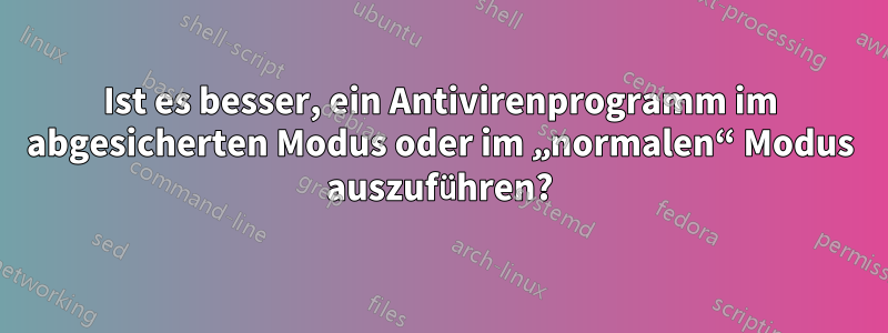 Ist es besser, ein Antivirenprogramm im abgesicherten Modus oder im „normalen“ Modus auszuführen?