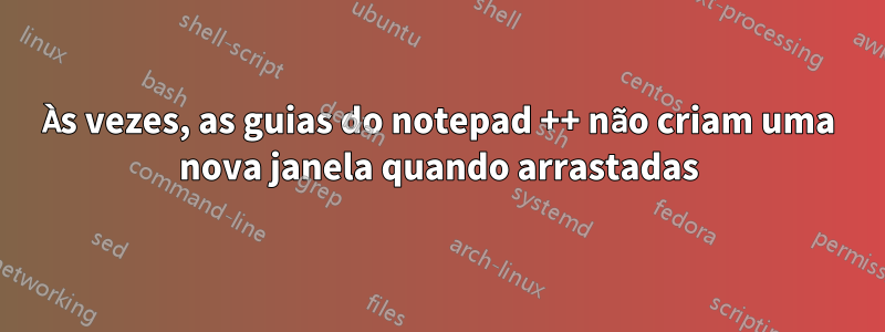 Às vezes, as guias do notepad ++ não criam uma nova janela quando arrastadas