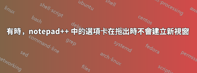 有時，notepad++ 中的選項卡在拖出時不會建立新視窗