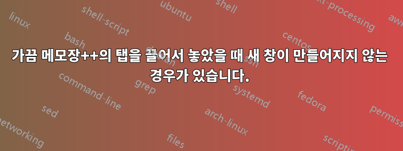 가끔 메모장++의 탭을 끌어서 놓았을 때 새 창이 만들어지지 않는 경우가 있습니다.