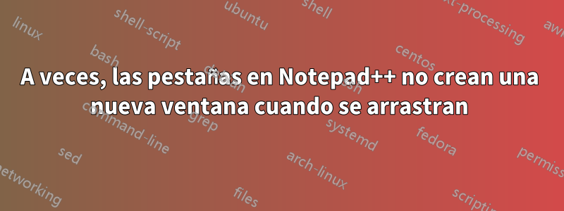 A veces, las pestañas en Notepad++ no crean una nueva ventana cuando se arrastran