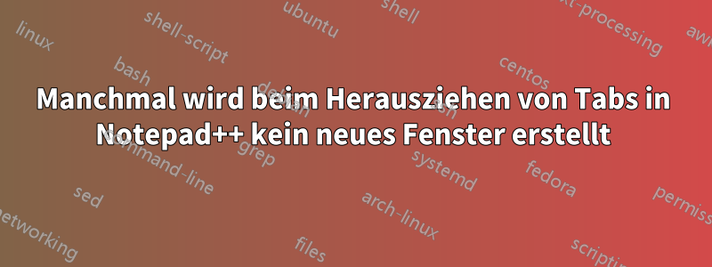 Manchmal wird beim Herausziehen von Tabs in Notepad++ kein neues Fenster erstellt