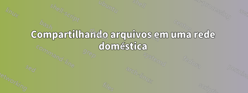 Compartilhando arquivos em uma rede doméstica