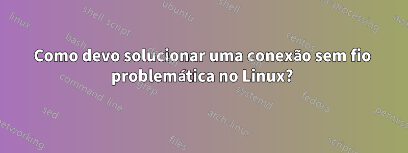 Como devo solucionar uma conexão sem fio problemática no Linux?