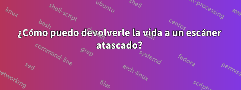 ¿Cómo puedo devolverle la vida a un escáner atascado?