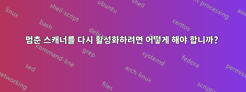 멈춘 스캐너를 다시 활성화하려면 어떻게 해야 합니까?