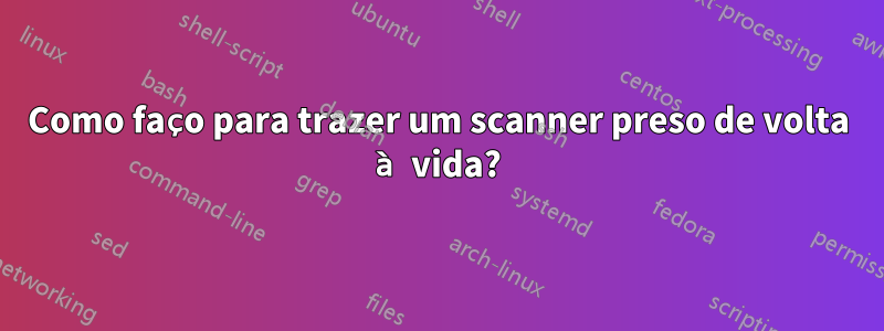 Como faço para trazer um scanner preso de volta à vida?