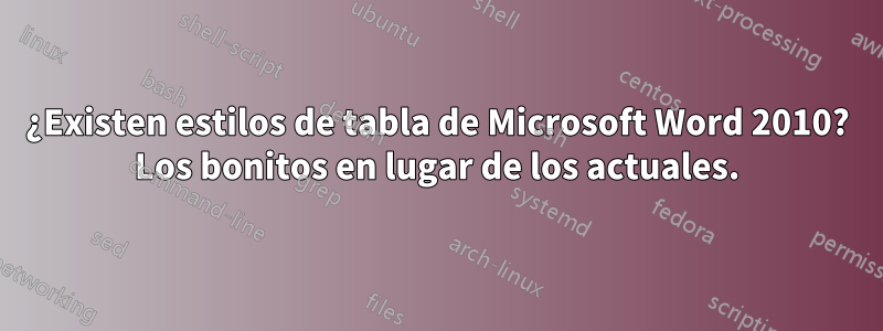 ¿Existen estilos de tabla de Microsoft Word 2010? Los bonitos en lugar de los actuales.