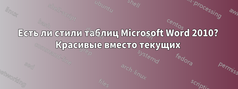 Есть ли стили таблиц Microsoft Word 2010? Красивые вместо текущих