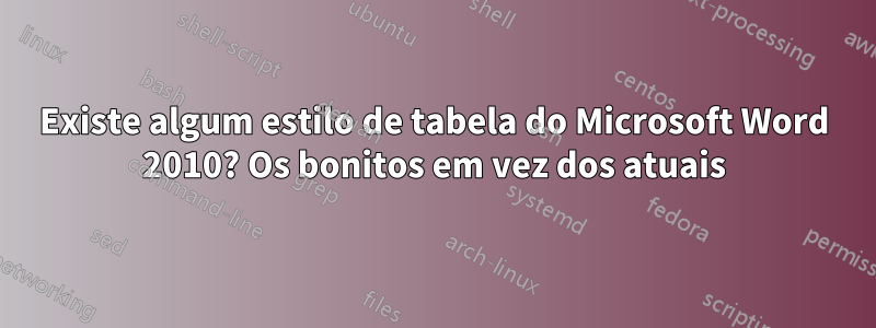 Existe algum estilo de tabela do Microsoft Word 2010? Os bonitos em vez dos atuais