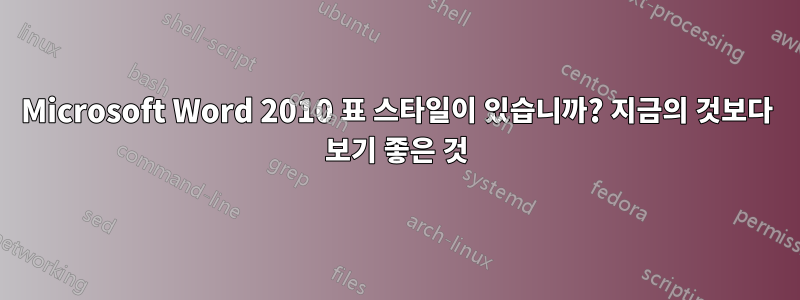 Microsoft Word 2010 표 스타일이 있습니까? 지금의 것보다 보기 좋은 것
