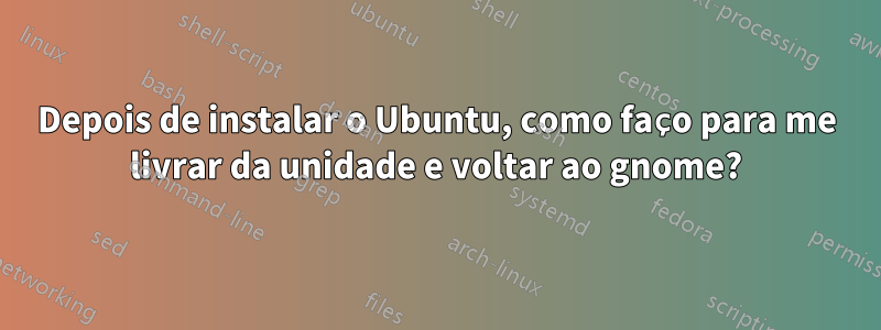 Depois de instalar o Ubuntu, como faço para me livrar da unidade e voltar ao gnome?