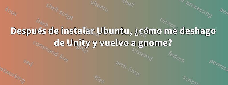 Después de instalar Ubuntu, ¿cómo me deshago de Unity y vuelvo a gnome?