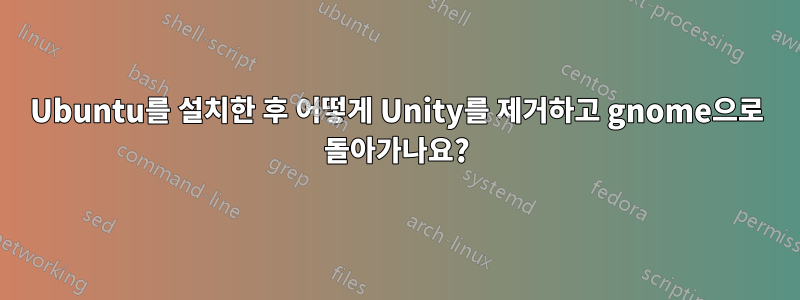 Ubuntu를 설치한 후 어떻게 Unity를 제거하고 gnome으로 돌아가나요?