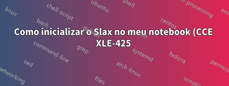 Como inicializar o Slax no meu notebook (CCE XLE-425)?