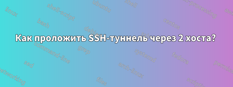 Как проложить SSH-туннель через 2 хоста?