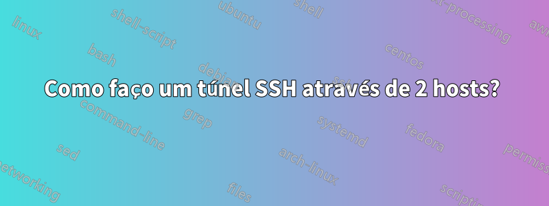 Como faço um túnel SSH através de 2 hosts?