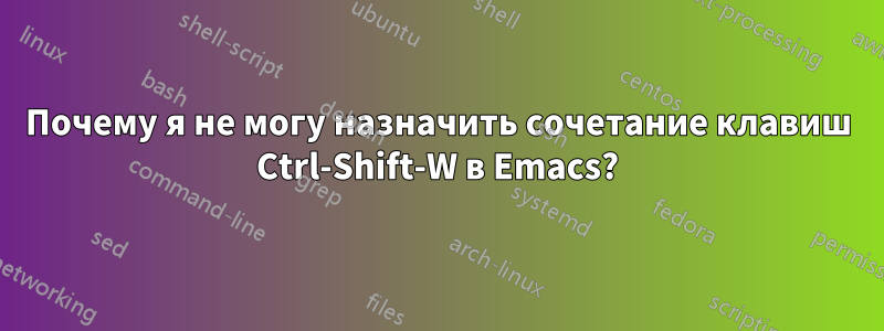 Почему я не могу назначить сочетание клавиш Ctrl-Shift-W в Emacs?
