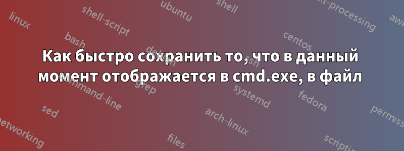 Как быстро сохранить то, что в данный момент отображается в cmd.exe, в файл