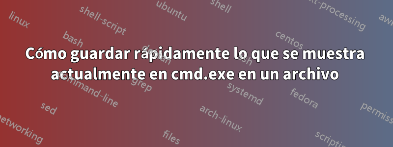 Cómo guardar rápidamente lo que se muestra actualmente en cmd.exe en un archivo