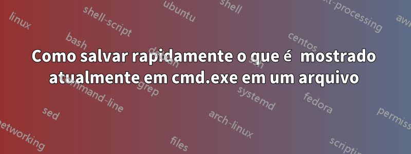 Como salvar rapidamente o que é mostrado atualmente em cmd.exe em um arquivo