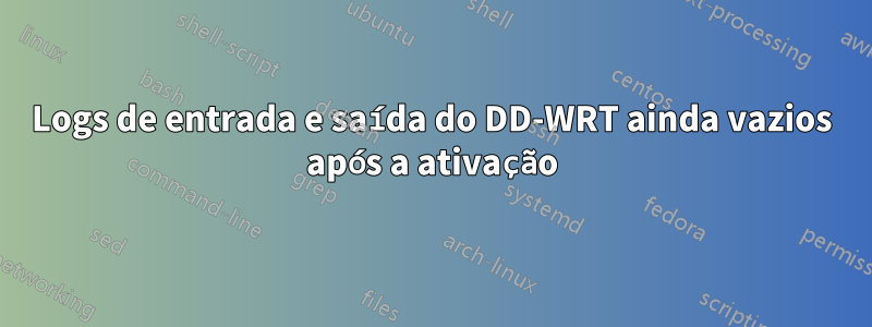 Logs de entrada e saída do DD-WRT ainda vazios após a ativação