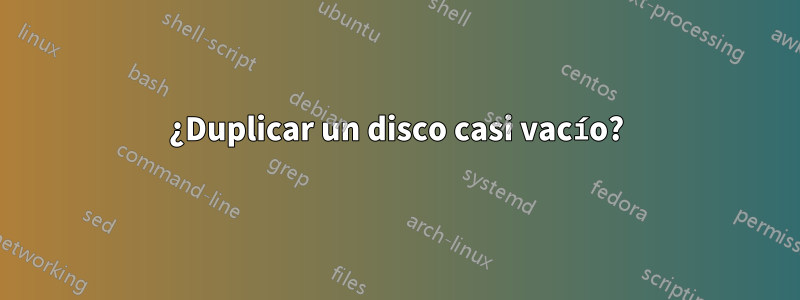 ¿Duplicar un disco casi vacío?
