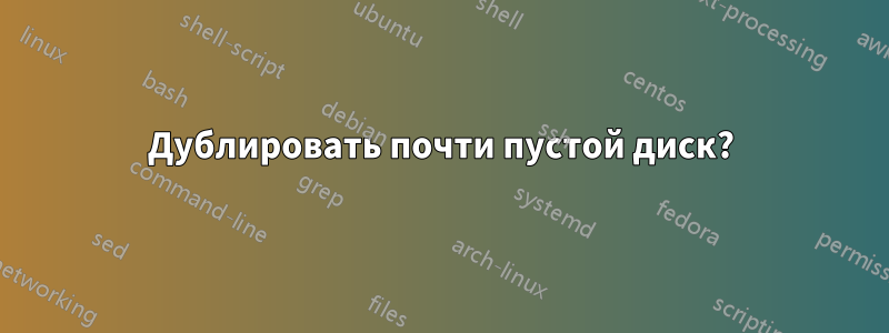 Дублировать почти пустой диск?
