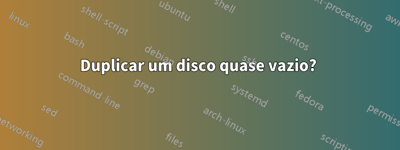 Duplicar um disco quase vazio?