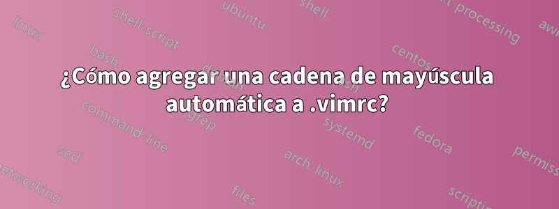 ¿Cómo agregar una cadena de mayúscula automática a .vimrc?