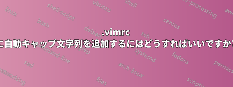 .vimrc に自動キャップ文字列を追加するにはどうすればいいですか?