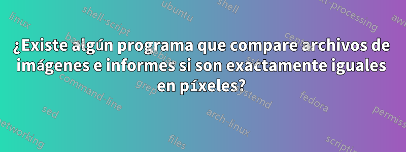 ¿Existe algún programa que compare archivos de imágenes e informes si son exactamente iguales en píxeles?