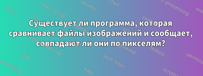 Существует ли программа, которая сравнивает файлы изображений и сообщает, совпадают ли они по пикселям?