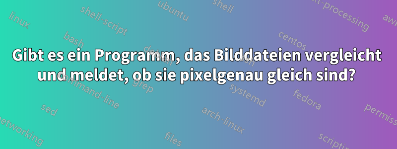 Gibt es ein Programm, das Bilddateien vergleicht und meldet, ob sie pixelgenau gleich sind?