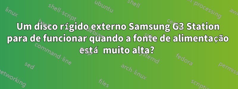 Um disco rígido externo Samsung G3 Station para de funcionar quando a fonte de alimentação está muito alta? 