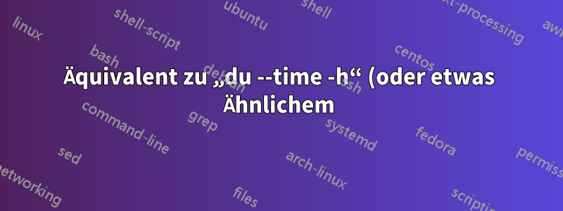 Äquivalent zu „du --time -h“ (oder etwas Ähnlichem) in Solaris