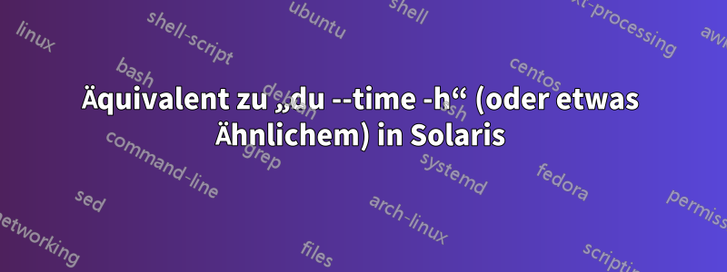 Äquivalent zu „du --time -h“ (oder etwas Ähnlichem) in Solaris