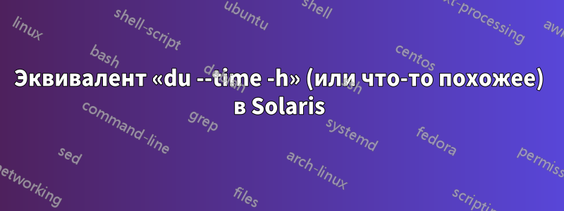 Эквивалент «du --time -h» (или что-то похожее) в Solaris