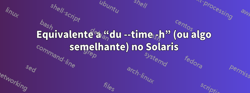 Equivalente a “du --time -h” (ou algo semelhante) no Solaris