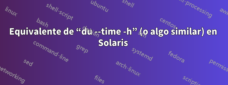 Equivalente de “du --time -h” (o algo similar) en Solaris