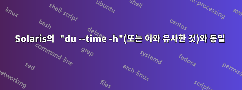 Solaris의 "du --time -h"(또는 이와 유사한 것)와 동일
