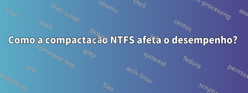 Como a compactação NTFS afeta o desempenho?