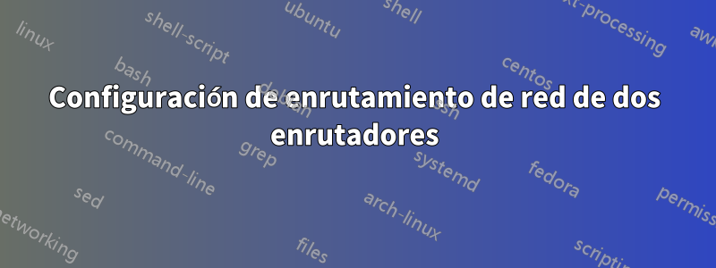 Configuración de enrutamiento de red de dos enrutadores
