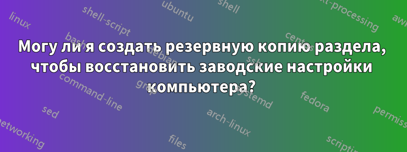 Могу ли я создать резервную копию раздела, чтобы восстановить заводские настройки компьютера?
