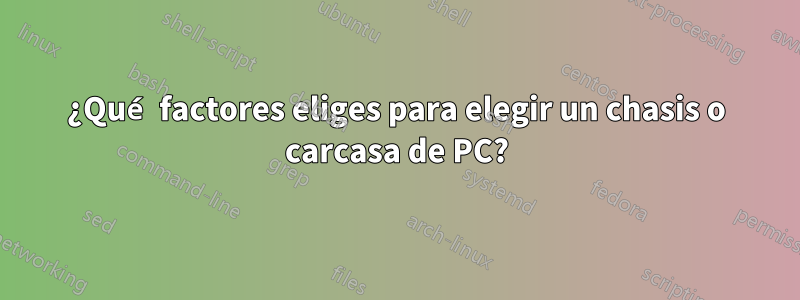 ¿Qué factores eliges para elegir un chasis o carcasa de PC?