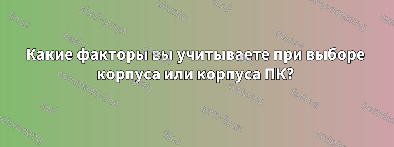 Какие факторы вы учитываете при выборе корпуса или корпуса ПК?